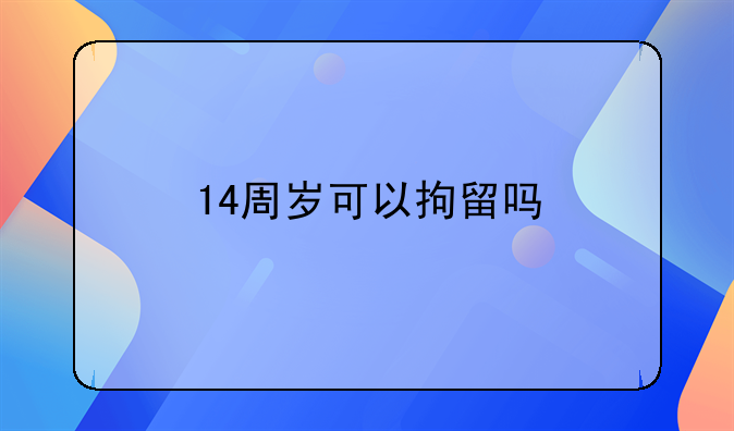 14周岁可以拘留吗