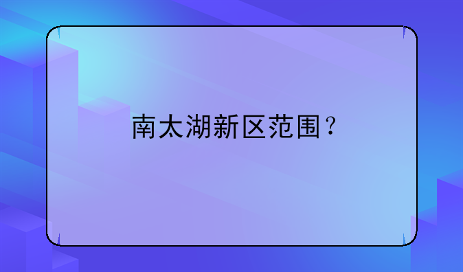 南太湖新区范围？