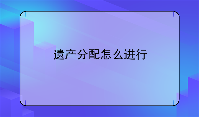 遗产分配怎么进行