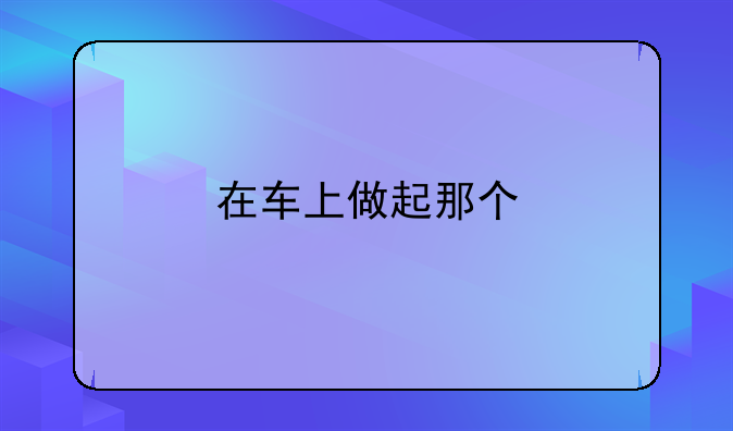 在车上做起那个