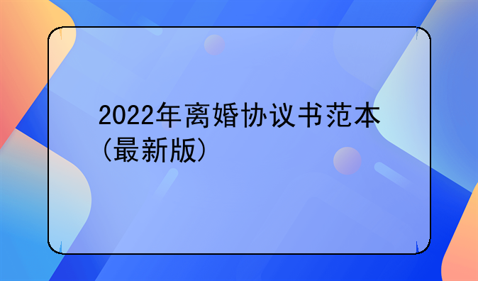 2022年离婚协议书范本(最新版)