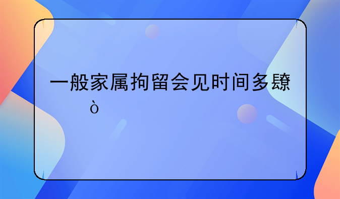 一般家属拘留会见时间多长？