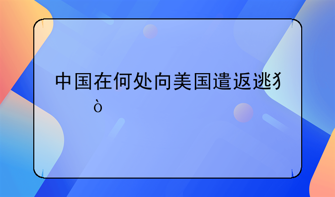 中国在何处向美国遣返逃犯？