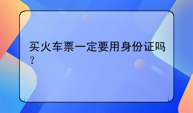 买火车票一定要用身份证吗？