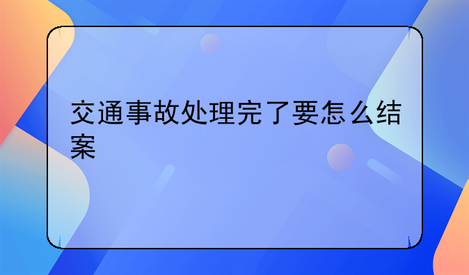 交通事故处理完了要怎么结案