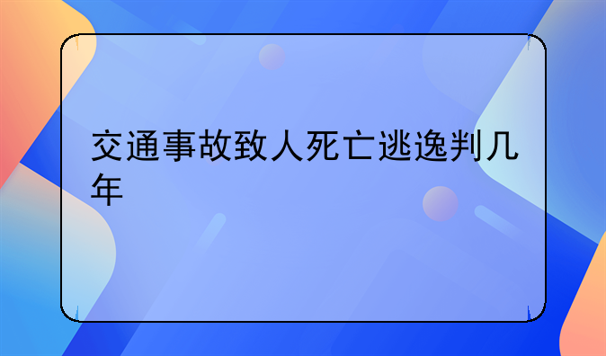 交通事故致人死亡逃逸判几年