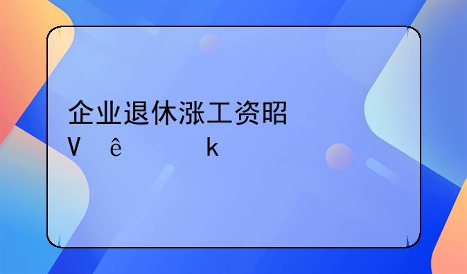 企业退休涨工资是调整了多少