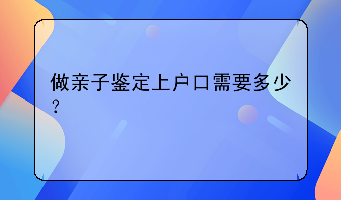 做亲子鉴定上户口需要多少？