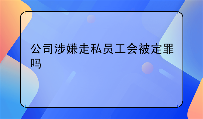 公司涉嫌走私员工会被定罪吗