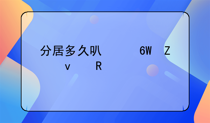 分居多久可以单方面申请离婚