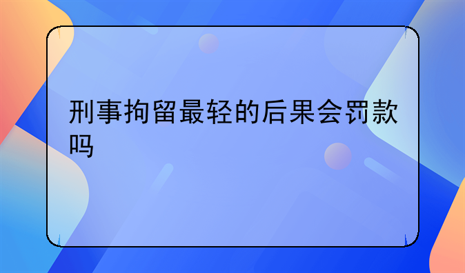 刑事拘留最轻的后果会罚款吗