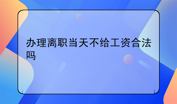 办理离职当天不给工资合法吗