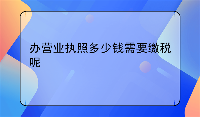 办营业执照多少钱需要缴税呢