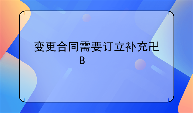 变更合同需要订立补充协议吗