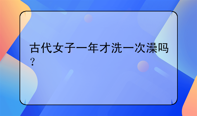 古代女子一年才洗一次澡吗？