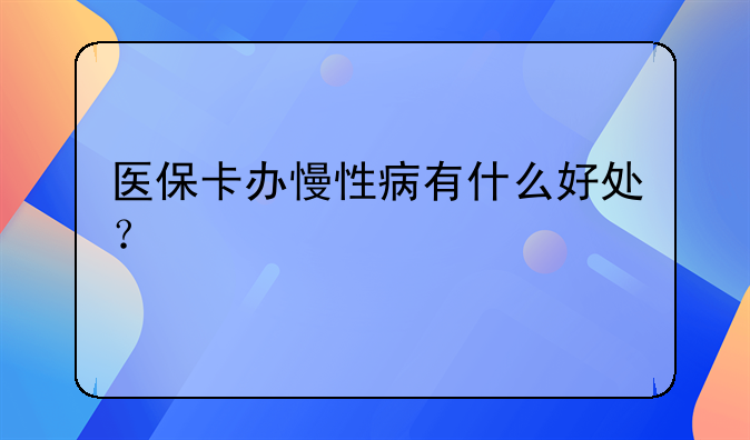医保卡办慢性病有什么好处？
