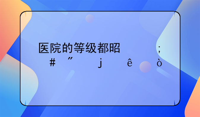 医院的等级都是怎么分的了？