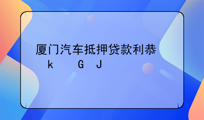 厦门汽车抵押贷款利息多少钱
