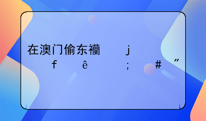 在澳门偷东西的大陆人怎么判