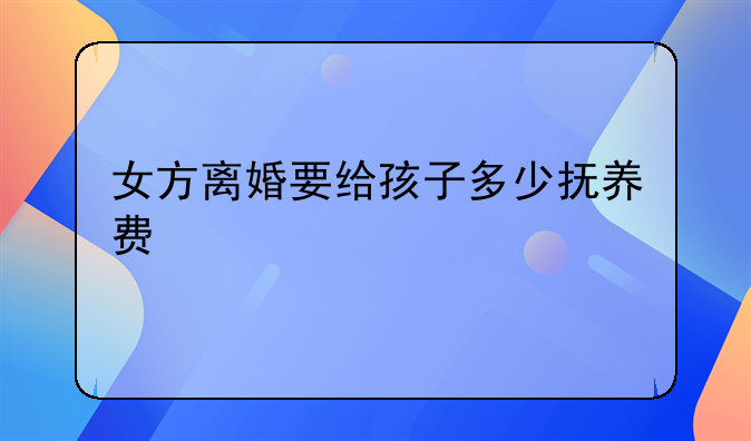 女方离婚要给孩子多少抚养费