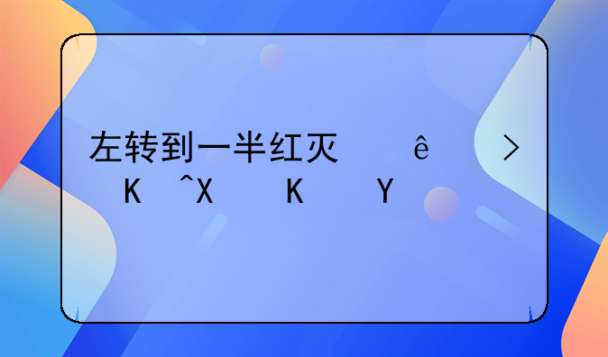 左转到一半红灯了可以停住吗