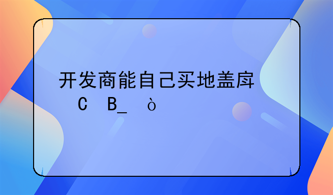开发商能自己买地盖房子吗？