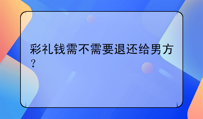 彩礼钱需不需要退还给男方？