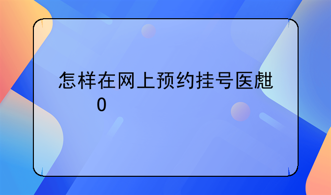 怎样在网上预约挂号医生专家