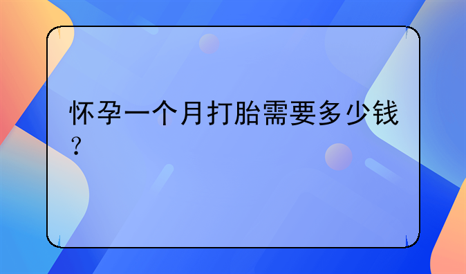 怀孕一个月打胎需要多少钱？