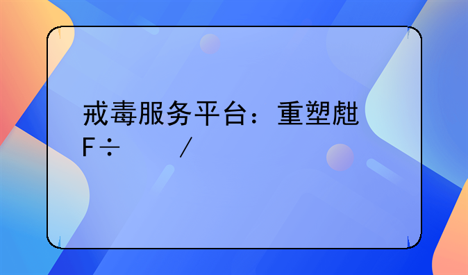 戒毒服务平台：重塑生命之光