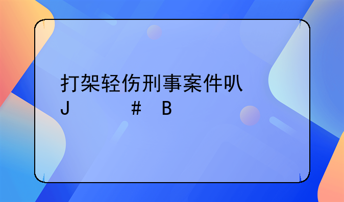 打架轻伤刑事案件可以撤案吗