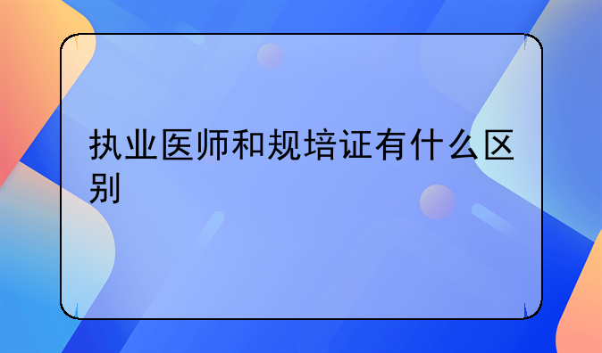 执业医师和规培证有什么区别