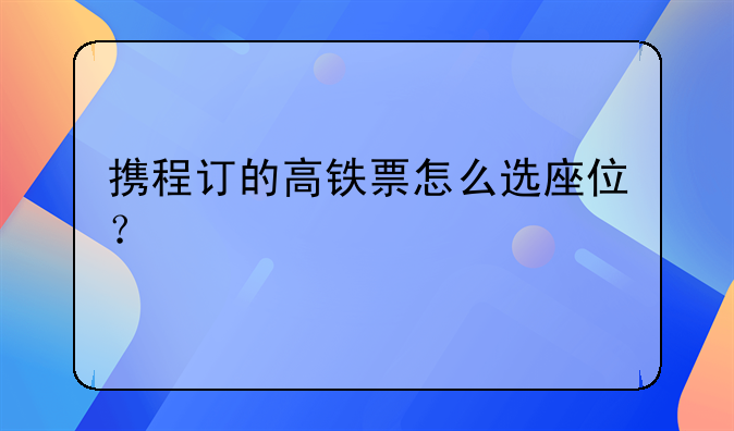携程订的高铁票怎么选座位？