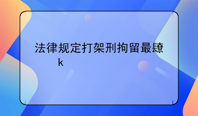 法律规定打架刑拘留最长多久