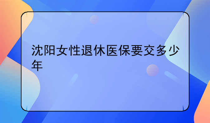 沈阳女性退休医保要交多少年