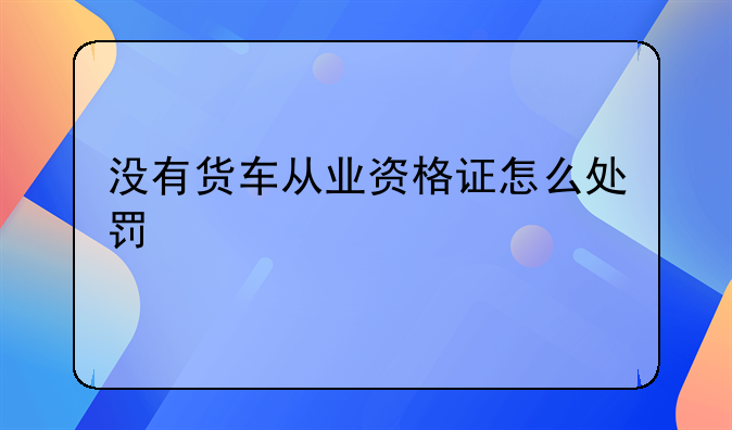 没有货车从业资格证怎么处罚