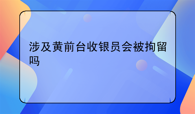 涉及黄前台收银员会被拘留吗