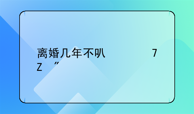 离婚几年不可以重新分割财产
