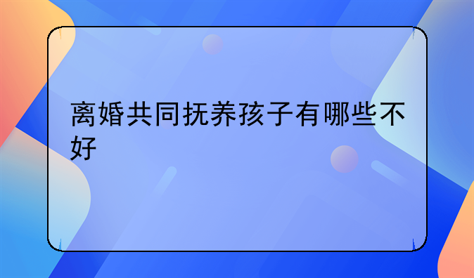 离婚共同抚养孩子有哪些不好