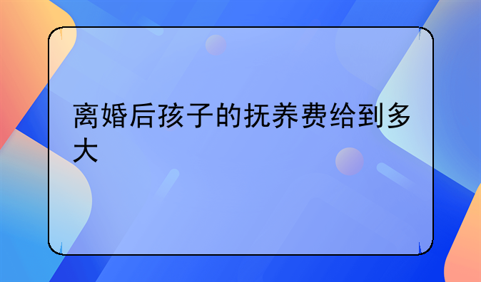 离婚后孩子的抚养费给到多大