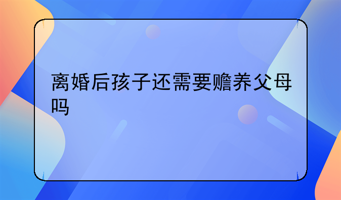 离婚后孩子还需要赡养父母吗