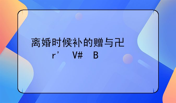 离婚时候补的赠与协议有效吗