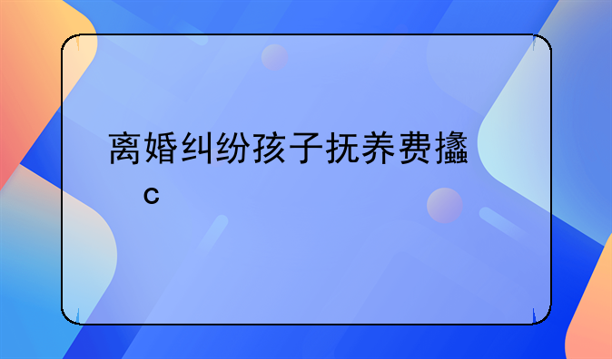离婚纠纷孩子抚养费支付标准