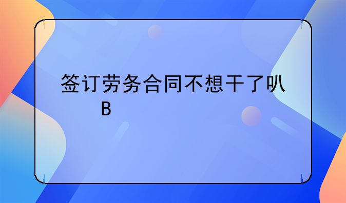 签订劳务合同不想干了可以吗
