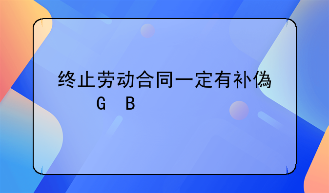 终止劳动合同一定有补偿金吗