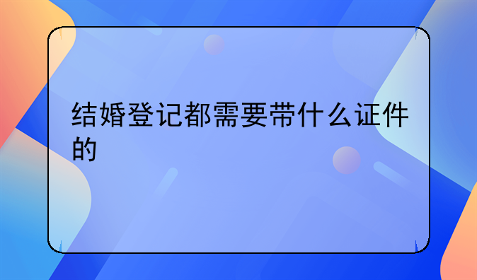 结婚登记都需要带什么证件的