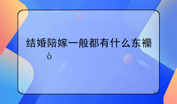 结婚陪嫁一般都有什么东西？