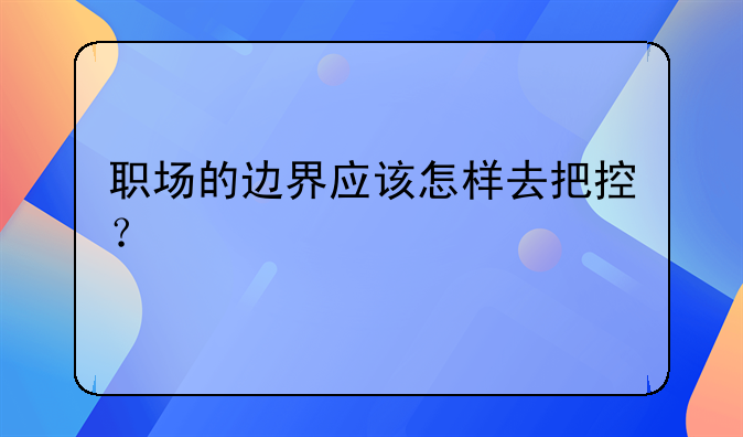 职场的边界应该怎样去把控？