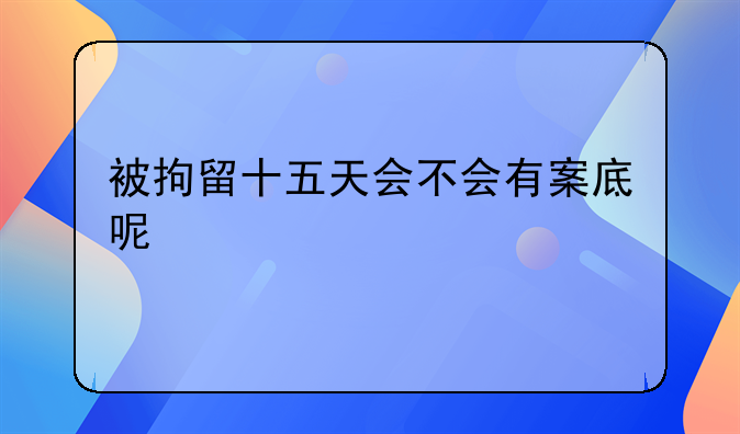 被拘留十五天会不会有案底呢