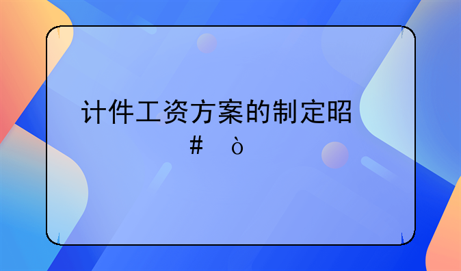 计件工资方案的制定是什么？